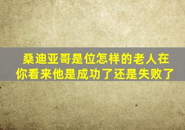 桑迪亚哥是位怎样的老人在你看来他是成功了还是失败了