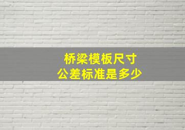 桥梁模板尺寸公差标准是多少