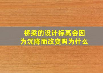 桥梁的设计标高会因为沉降而改变吗为什么