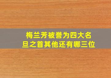 梅兰芳被誉为四大名旦之首其他还有哪三位