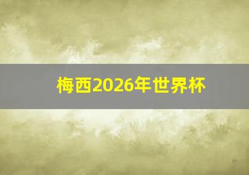 梅西2026年世界杯