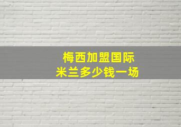 梅西加盟国际米兰多少钱一场