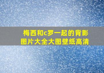 梅西和c罗一起的背影图片大全大图壁纸高清