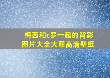 梅西和c罗一起的背影图片大全大图高清壁纸