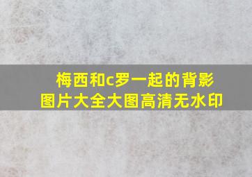 梅西和c罗一起的背影图片大全大图高清无水印