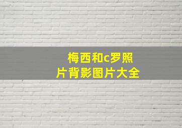 梅西和c罗照片背影图片大全