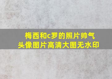 梅西和c罗的照片帅气头像图片高清大图无水印