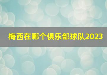 梅西在哪个俱乐部球队2023