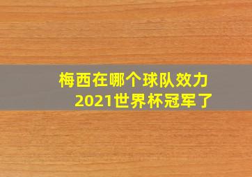 梅西在哪个球队效力2021世界杯冠军了