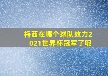 梅西在哪个球队效力2021世界杯冠军了呢