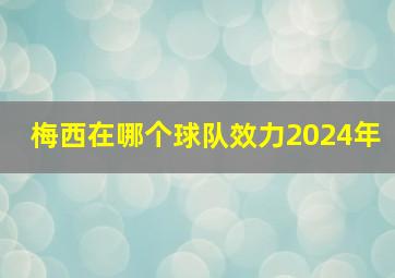 梅西在哪个球队效力2024年