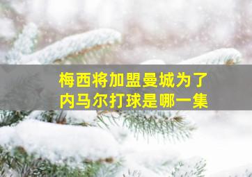 梅西将加盟曼城为了内马尔打球是哪一集