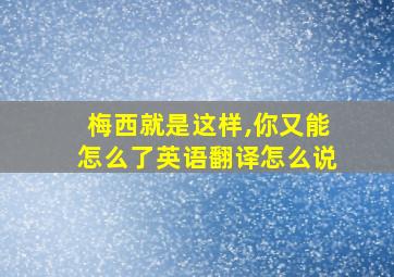 梅西就是这样,你又能怎么了英语翻译怎么说