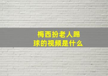 梅西扮老人踢球的视频是什么