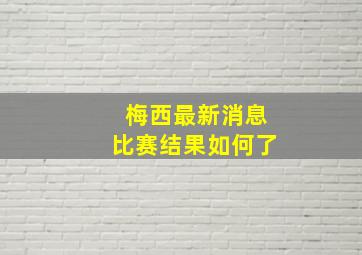 梅西最新消息比赛结果如何了