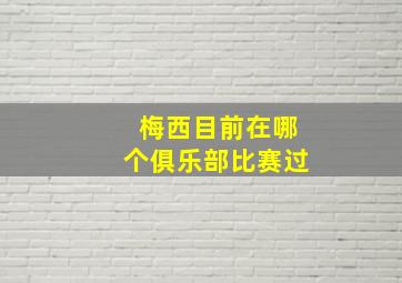 梅西目前在哪个俱乐部比赛过