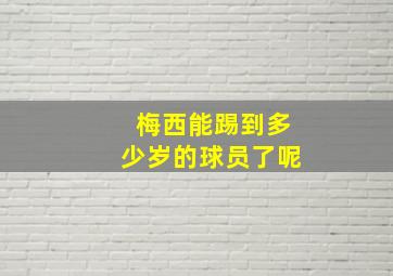 梅西能踢到多少岁的球员了呢