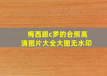 梅西跟c罗的合照高清图片大全大图无水印