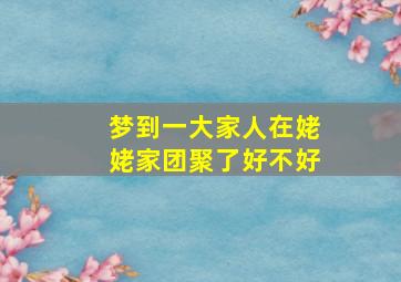 梦到一大家人在姥姥家团聚了好不好