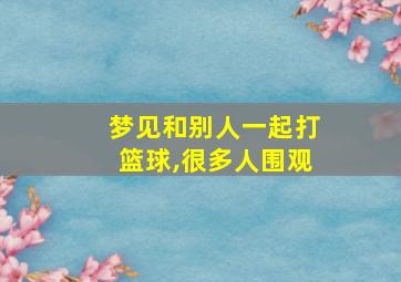 梦见和别人一起打篮球,很多人围观