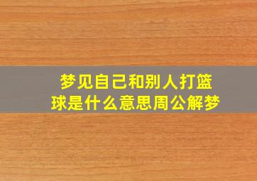 梦见自己和别人打篮球是什么意思周公解梦