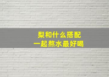 梨和什么搭配一起熬水最好喝