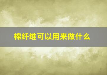 棉纤维可以用来做什么