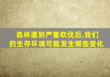 森林遭到严重砍伐后,我们的生存环境可能发生哪些变化