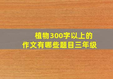 植物300字以上的作文有哪些题目三年级