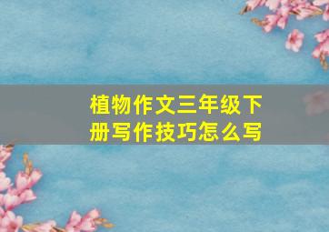 植物作文三年级下册写作技巧怎么写