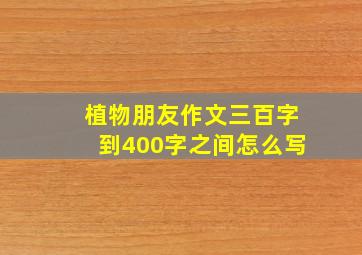 植物朋友作文三百字到400字之间怎么写