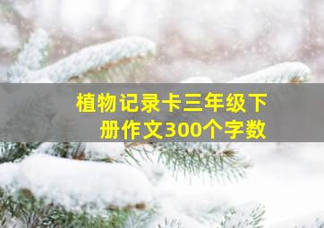 植物记录卡三年级下册作文300个字数