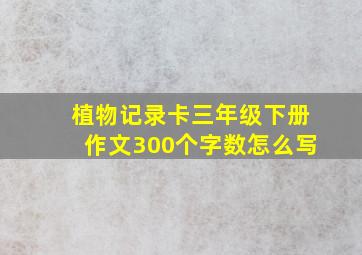 植物记录卡三年级下册作文300个字数怎么写