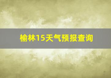 榆林15天气预报查询