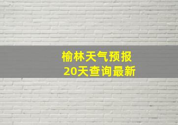 榆林天气预报20天查询最新