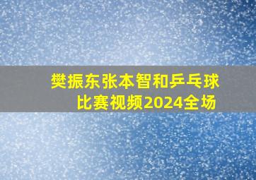 樊振东张本智和乒乓球比赛视频2024全场