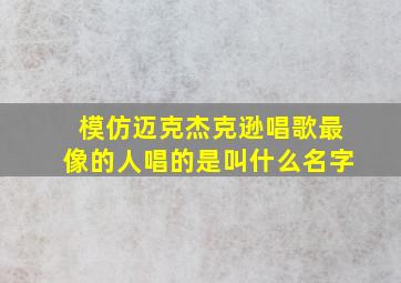 模仿迈克杰克逊唱歌最像的人唱的是叫什么名字