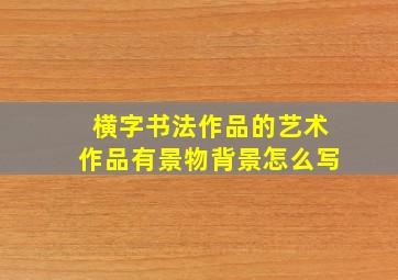 横字书法作品的艺术作品有景物背景怎么写