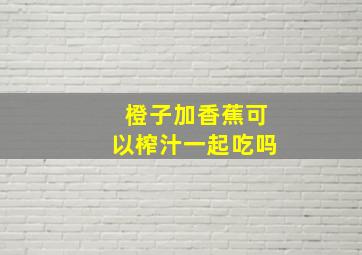 橙子加香蕉可以榨汁一起吃吗