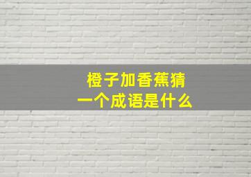 橙子加香蕉猜一个成语是什么