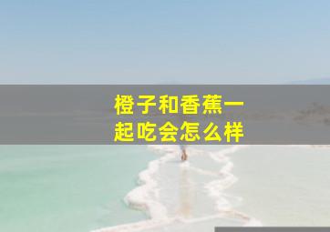 橙子和香蕉一起吃会怎么样