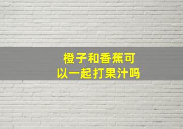 橙子和香蕉可以一起打果汁吗