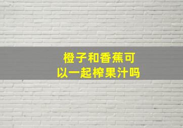 橙子和香蕉可以一起榨果汁吗