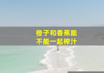 橙子和香蕉能不能一起榨汁