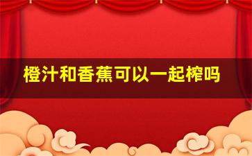 橙汁和香蕉可以一起榨吗