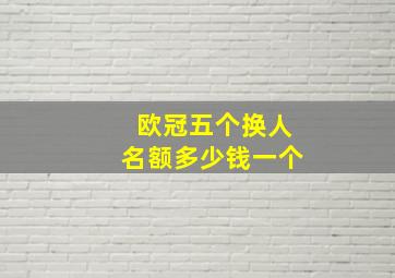 欧冠五个换人名额多少钱一个