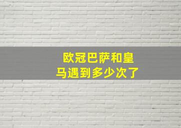 欧冠巴萨和皇马遇到多少次了