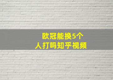 欧冠能换5个人打吗知乎视频