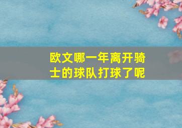 欧文哪一年离开骑士的球队打球了呢