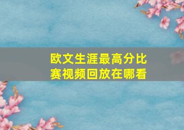 欧文生涯最高分比赛视频回放在哪看